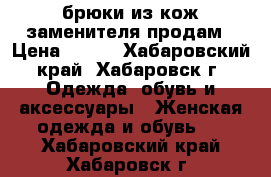 брюки из кож.заменителя продам › Цена ­ 800 - Хабаровский край, Хабаровск г. Одежда, обувь и аксессуары » Женская одежда и обувь   . Хабаровский край,Хабаровск г.